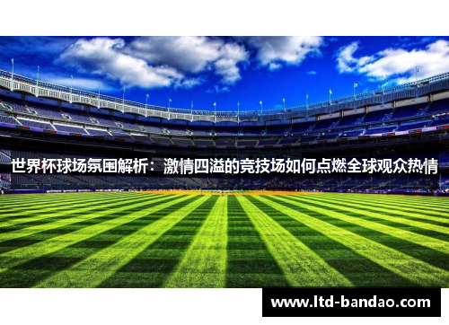 世界杯球场氛围解析：激情四溢的竞技场如何点燃全球观众热情