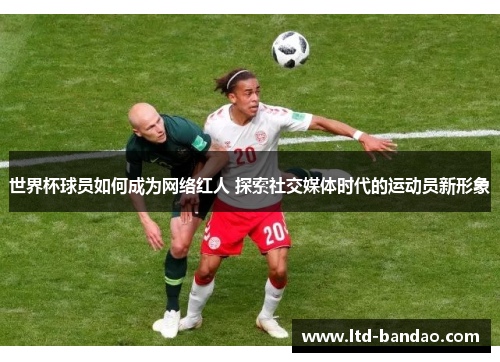 世界杯球员如何成为网络红人 探索社交媒体时代的运动员新形象