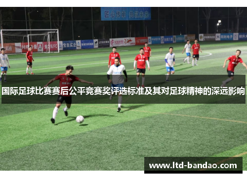 国际足球比赛赛后公平竞赛奖评选标准及其对足球精神的深远影响