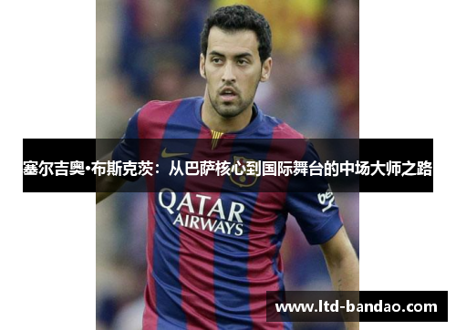 塞尔吉奥·布斯克茨：从巴萨核心到国际舞台的中场大师之路
