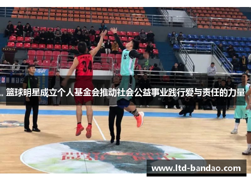 篮球明星成立个人基金会推动社会公益事业践行爱与责任的力量