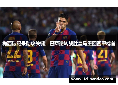 梅西破纪录助攻关键，巴萨逆转战胜皇马重回西甲榜首