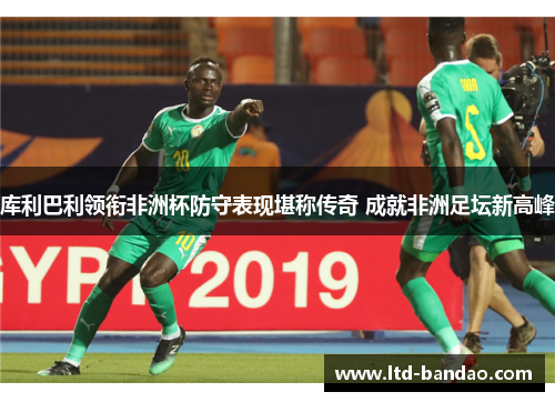 库利巴利领衔非洲杯防守表现堪称传奇 成就非洲足坛新高峰
