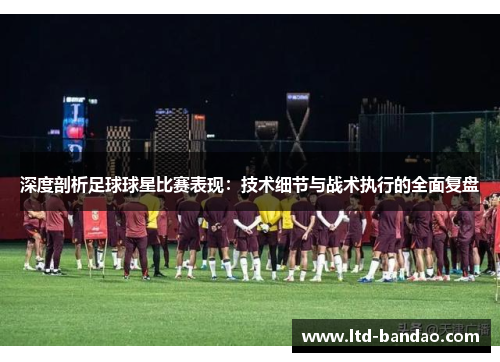 深度剖析足球球星比赛表现：技术细节与战术执行的全面复盘