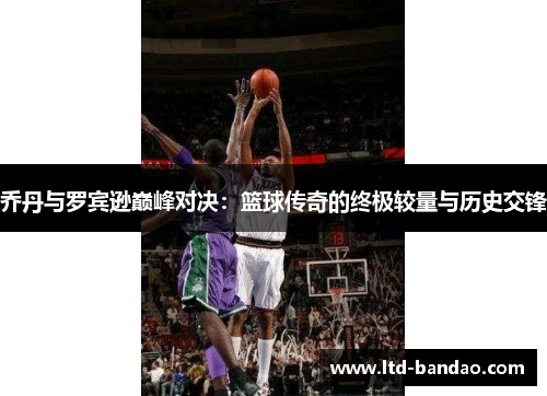 乔丹与罗宾逊巅峰对决：篮球传奇的终极较量与历史交锋