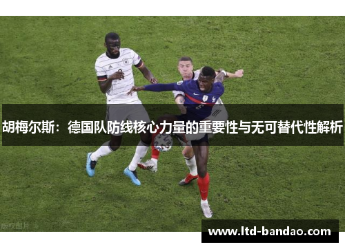 胡梅尔斯：德国队防线核心力量的重要性与无可替代性解析