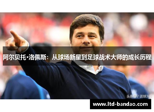 阿尔贝托·洛佩斯：从球场新星到足球战术大师的成长历程