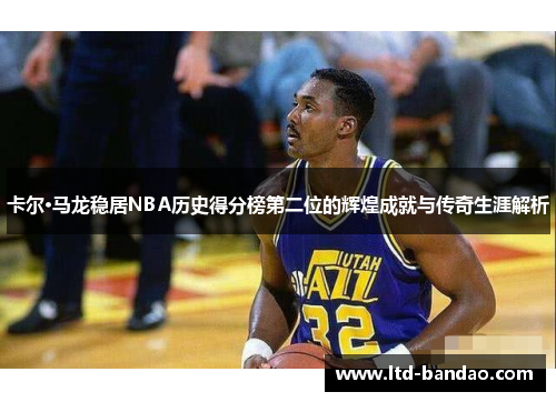 卡尔·马龙稳居NBA历史得分榜第二位的辉煌成就与传奇生涯解析
