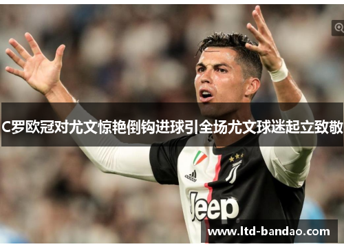 C罗欧冠对尤文惊艳倒钩进球引全场尤文球迷起立致敬