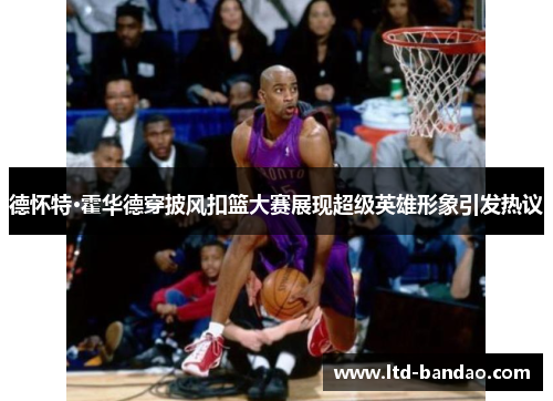 德怀特·霍华德穿披风扣篮大赛展现超级英雄形象引发热议