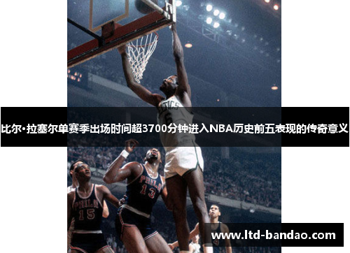 比尔·拉塞尔单赛季出场时间超3700分钟进入NBA历史前五表现的传奇意义