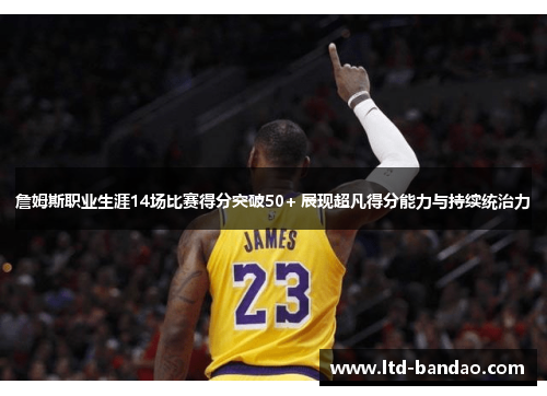詹姆斯职业生涯14场比赛得分突破50+ 展现超凡得分能力与持续统治力