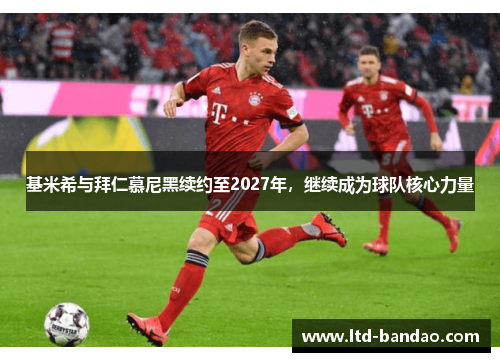 基米希与拜仁慕尼黑续约至2027年，继续成为球队核心力量
