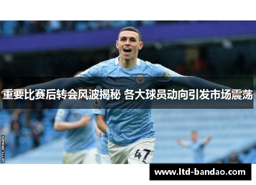 重要比赛后转会风波揭秘 各大球员动向引发市场震荡