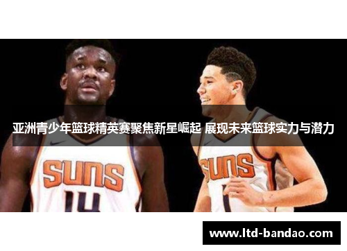 亚洲青少年篮球精英赛聚焦新星崛起 展现未来篮球实力与潜力