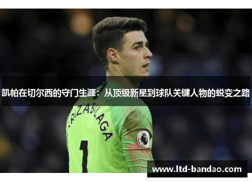 凯帕在切尔西的守门生涯：从顶级新星到球队关键人物的蜕变之路