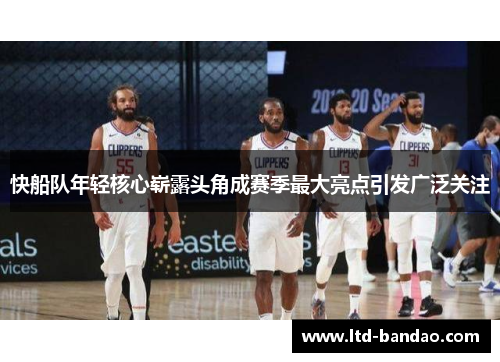 快船队年轻核心崭露头角成赛季最大亮点引发广泛关注