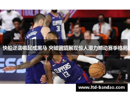快船逆袭崛起成黑马 突破困境展现惊人潜力撼动赛季格局