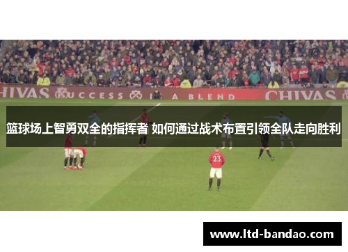 篮球场上智勇双全的指挥者 如何通过战术布置引领全队走向胜利