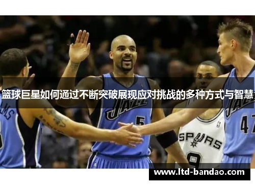 篮球巨星如何通过不断突破展现应对挑战的多种方式与智慧