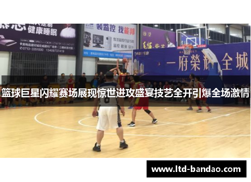 篮球巨星闪耀赛场展现惊世进攻盛宴技艺全开引爆全场激情