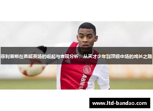 菲利普斯在英超赛场的崛起与表现分析：从天才少年到顶级中场的成长之路