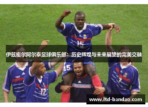 伊兹密尔阿尔泰足球俱乐部：历史辉煌与未来展望的完美交融