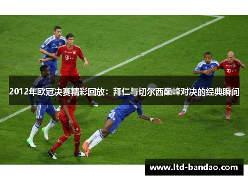 2012年欧冠决赛精彩回放：拜仁与切尔西巅峰对决的经典瞬间
