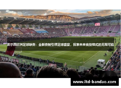 皮尔西欧洲足球联赛：全新赛制引领足球盛宴，探索未来竞技模式的无限可能