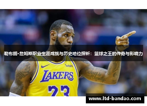 勒布朗·詹姆斯职业生涯成就与历史地位探析：篮球之王的传奇与影响力