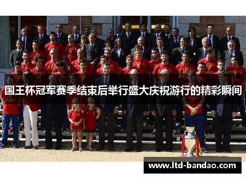国王杯冠军赛季结束后举行盛大庆祝游行的精彩瞬间