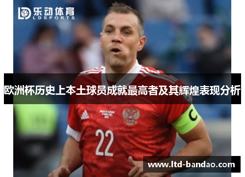 欧洲杯历史上本土球员成就最高者及其辉煌表现分析