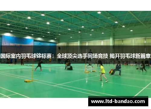 国际室内羽毛球锦标赛：全球顶尖选手同场竞技 揭开羽毛球新篇章