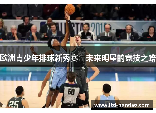 欧洲青少年排球新秀赛：未来明星的竞技之路