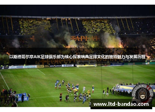 以斯德哥尔摩AIK足球俱乐部为核心探索瑞典足球文化的独特魅力与发展历程