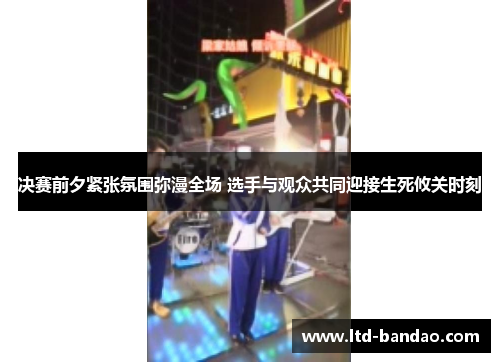 决赛前夕紧张氛围弥漫全场 选手与观众共同迎接生死攸关时刻