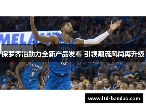 保罗乔治助力全新产品发布 引领潮流风尚再升级