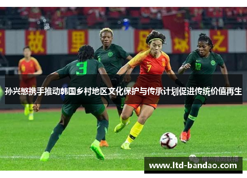 孙兴慜携手推动韩国乡村地区文化保护与传承计划促进传统价值再生