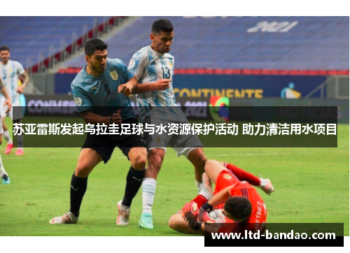 苏亚雷斯发起乌拉圭足球与水资源保护活动 助力清洁用水项目