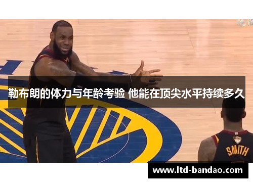 勒布朗的体力与年龄考验 他能在顶尖水平持续多久