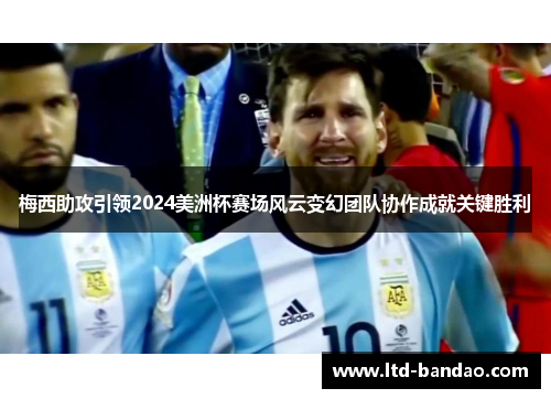 梅西助攻引领2024美洲杯赛场风云变幻团队协作成就关键胜利