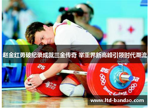 赵金红勇破纪录成就三金传奇 举重界新高峰引领时代潮流