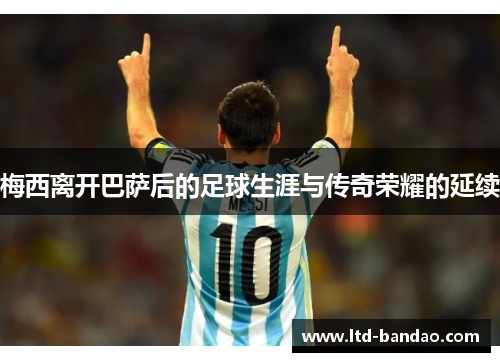梅西离开巴萨后的足球生涯与传奇荣耀的延续