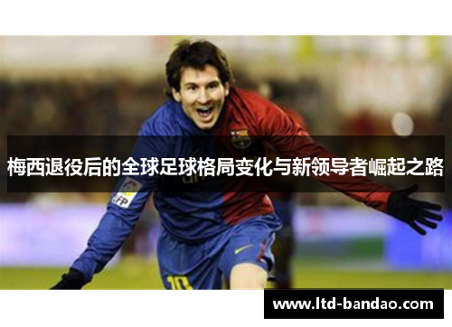 梅西退役后的全球足球格局变化与新领导者崛起之路
