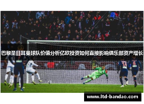 巴黎圣日耳曼球队价值分析亿欧投资如何直接影响俱乐部资产增长