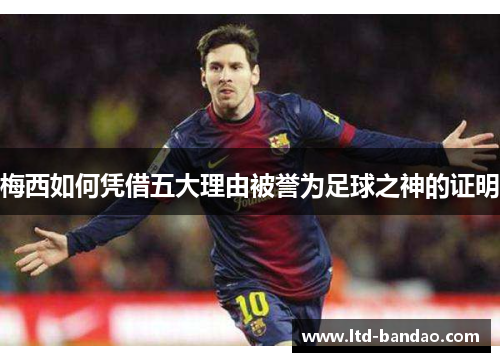 梅西如何凭借五大理由被誉为足球之神的证明