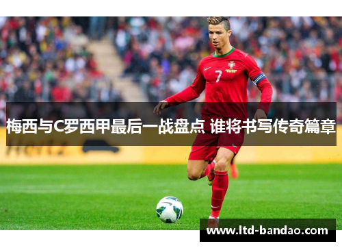 梅西与C罗西甲最后一战盘点 谁将书写传奇篇章