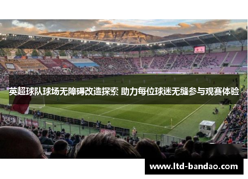 英超球队球场无障碍改造探索 助力每位球迷无缝参与观赛体验
