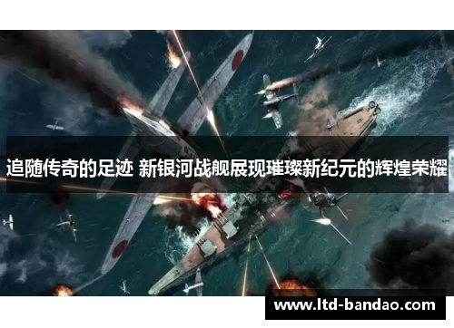 追随传奇的足迹 新银河战舰展现璀璨新纪元的辉煌荣耀