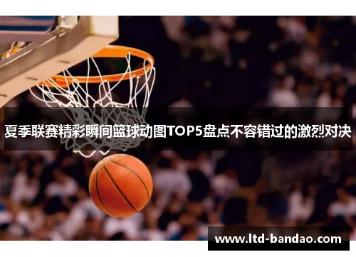 夏季联赛精彩瞬间篮球动图TOP5盘点不容错过的激烈对决